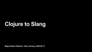 Magne Matre Gåsland - Oslo, Norway, 2022-02-17
Clojure to Slang
 