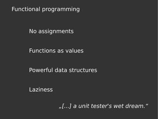 Functional programming
Functions as values
Powerful data structures
„[...] a unit tester's wet dream.“
No assignments
Laziness
 