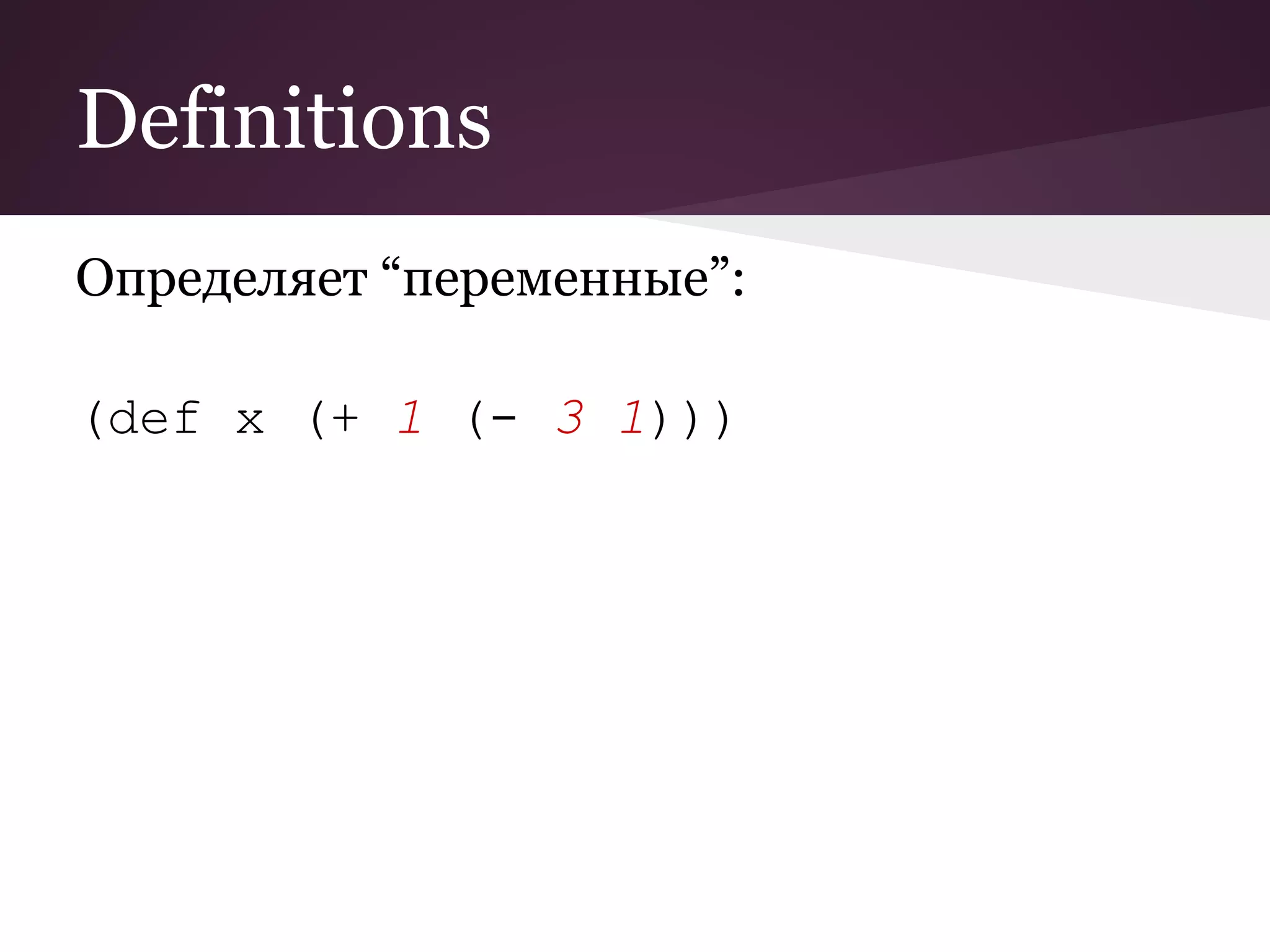 Definitions 
Определяет “переменные”: 
(def x (+ 1 (- 3 1))) 
 