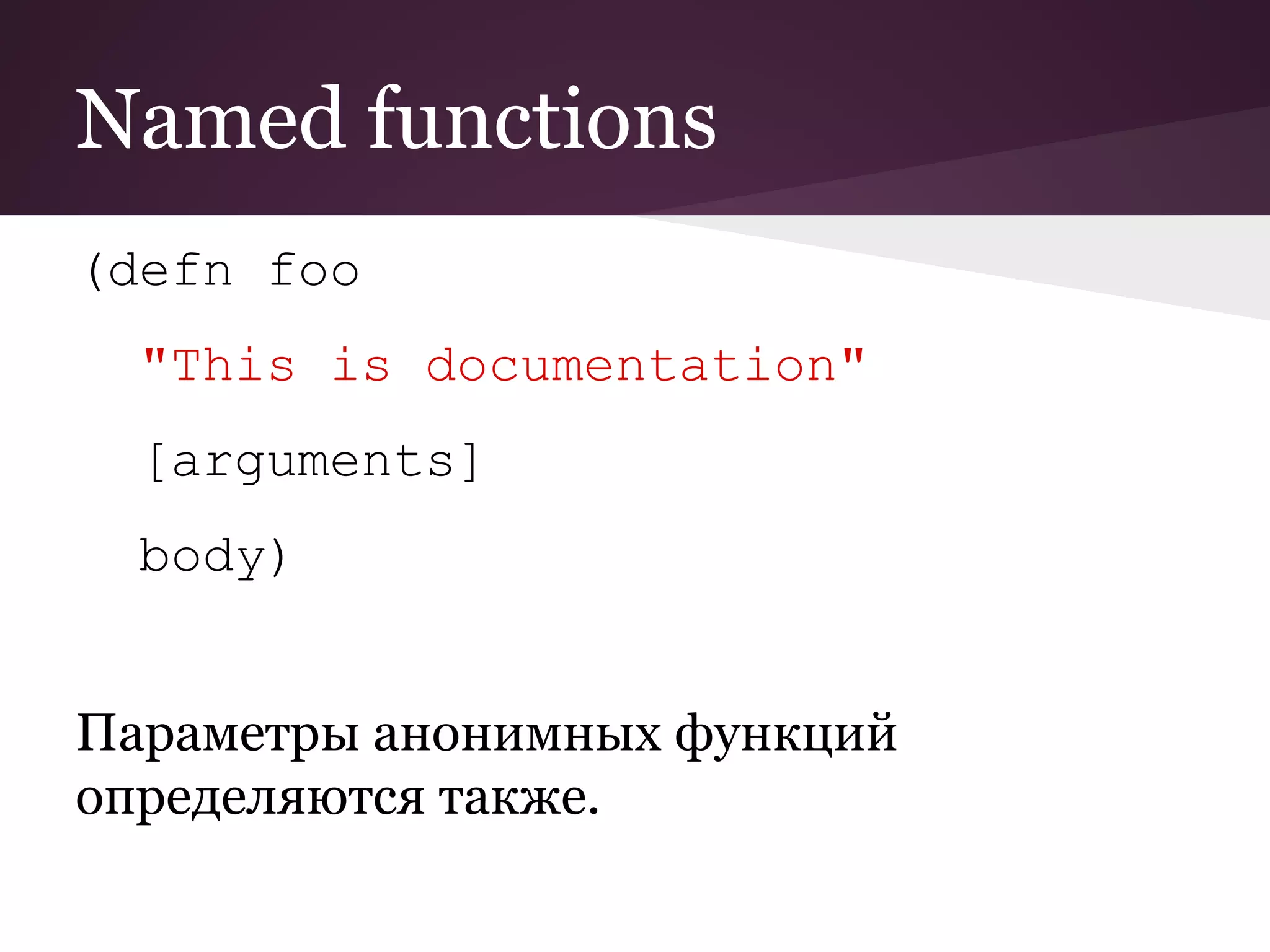 Named functions 
(defn foo 
"This is documentation" 
[arguments] 
body) 
Параметры анонимных функций 
определяются также. 
 