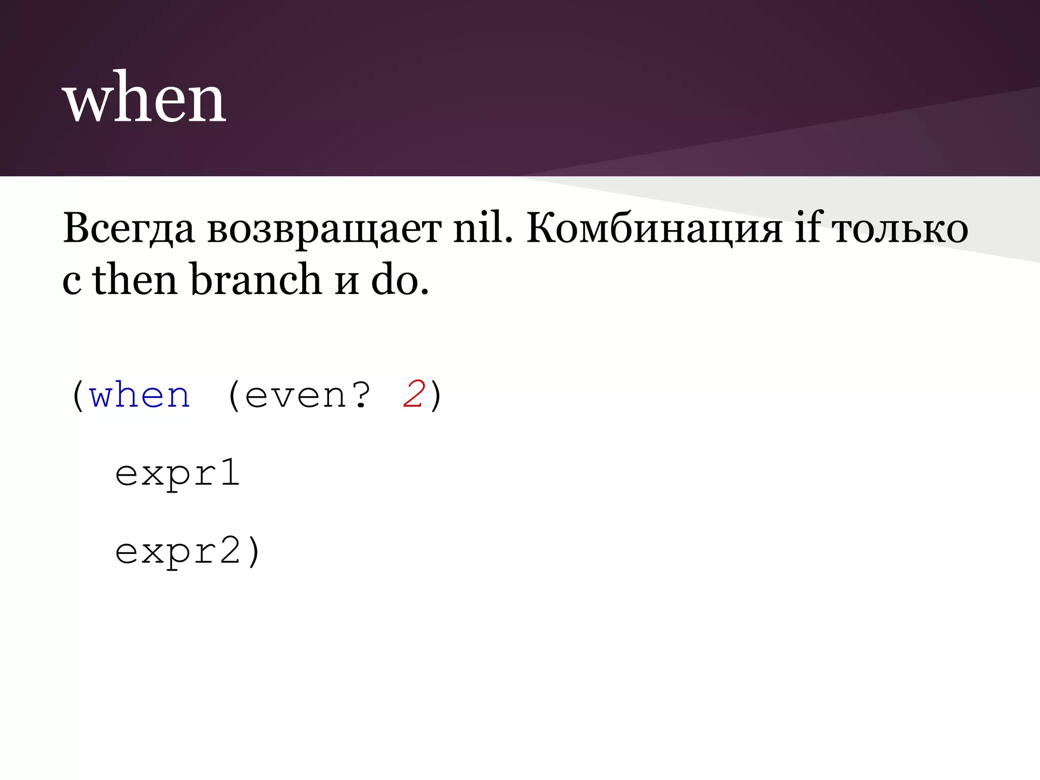 when 
Всегда возвращает nil. Комбинация if только 
с then branch и do. 
(when (even? 2) 
expr1 
expr2) 
 