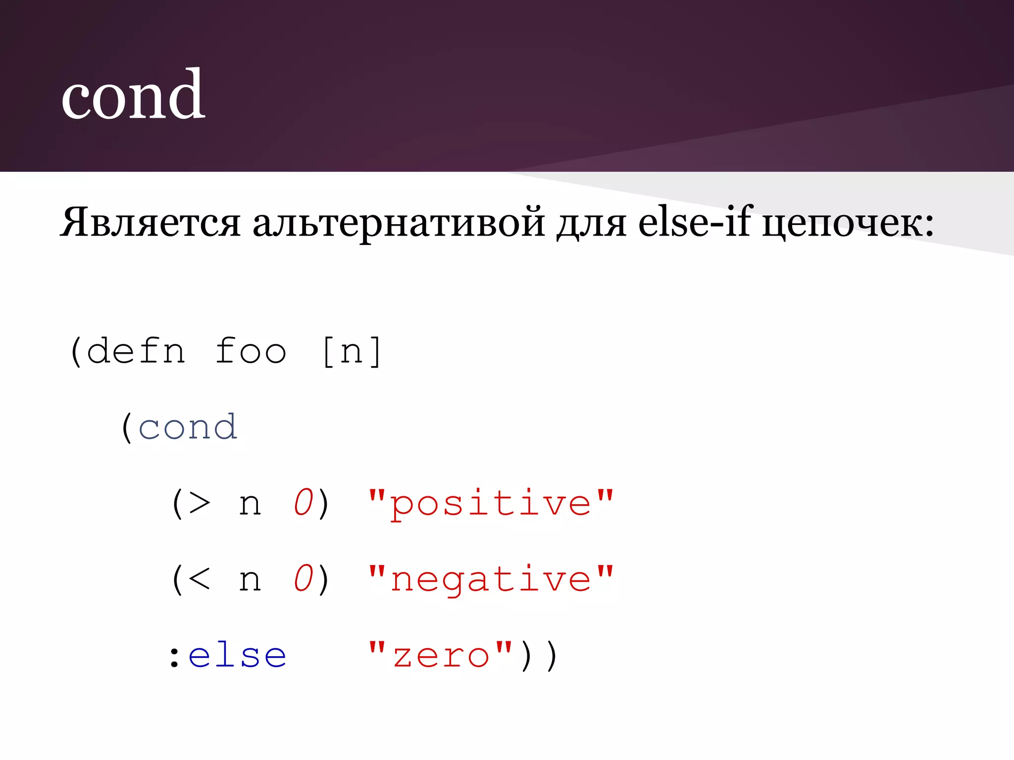 cond 
Является альтернативой для else-if цепочек: 
(defn foo [n] 
(cond 
(> n 0) "positive" 
(< n 0) "negative" 
:else "zero")) 
 