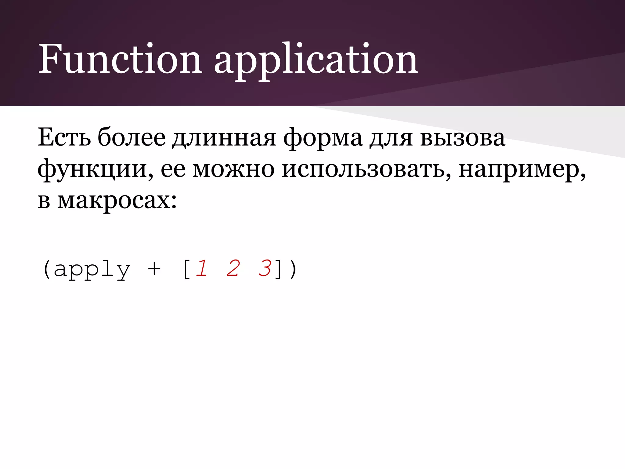 Function application 
Есть более длинная форма для вызова 
функции, ее можно использовать, например, 
в макросах: 
(apply + [1 2 3]) 
 
