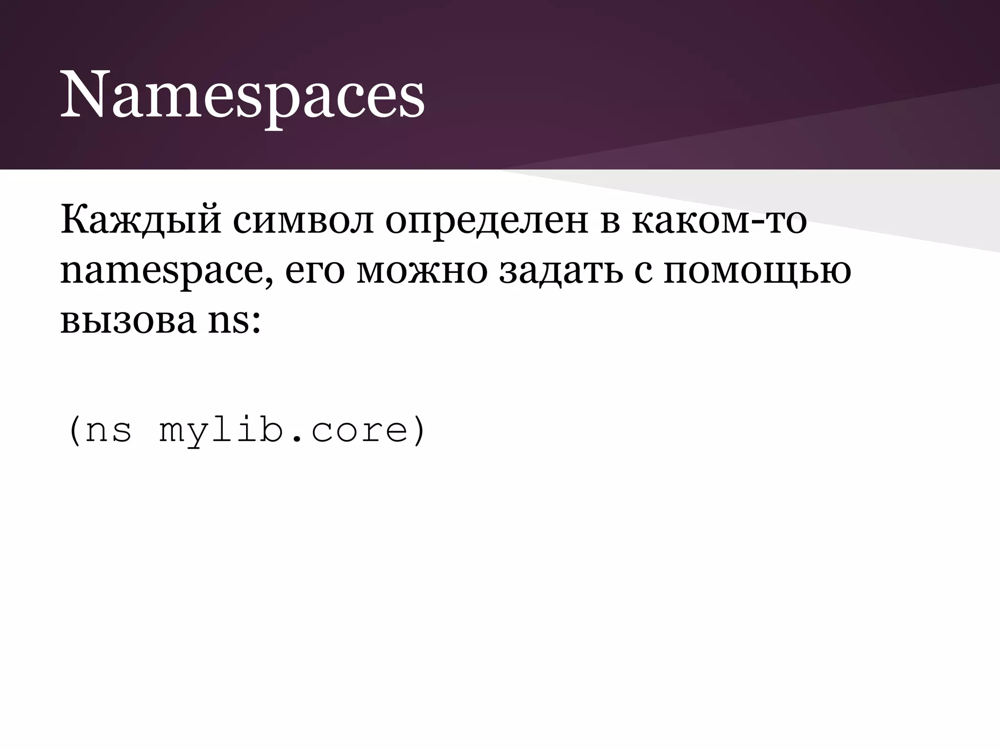 Namespaces 
Каждый символ определен в каком-то 
namespace, его можно задать с помощью 
вызова ns: 
(ns mylib.core) 
 