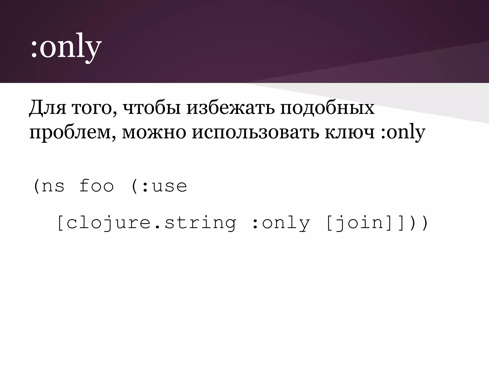 :only 
Для того, чтобы избежать подобных 
проблем, можно использовать ключ :only 
(ns foo (:use 
[clojure.string :only [join]])) 
 