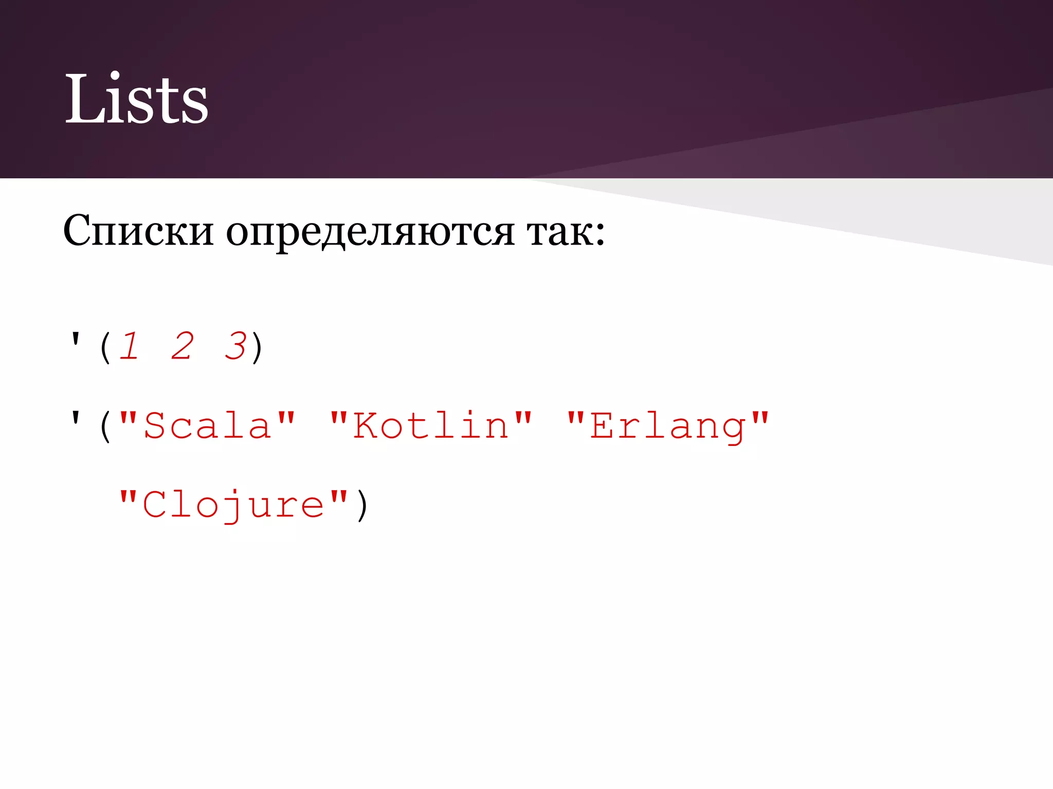 Lists 
Списки определяются так: 
'(1 2 3) 
'("Scala" "Kotlin" "Erlang" 
"Clojure") 
 