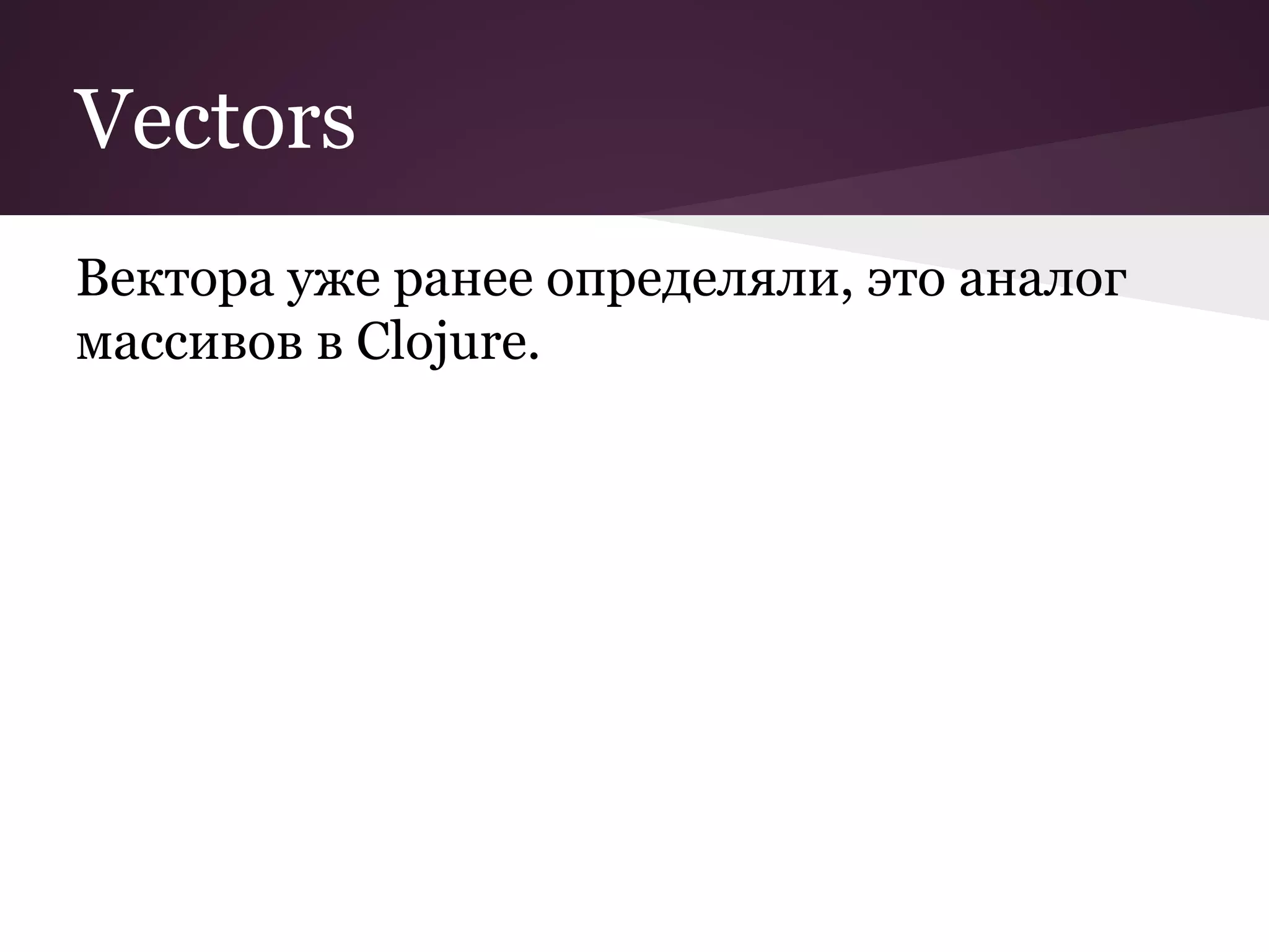 Vectors 
Вектора уже ранее определяли, это аналог 
массивов в Clojure. 
 