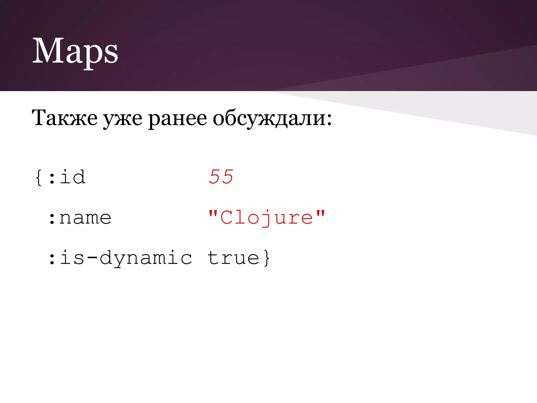 Maps 
Также уже ранее обсуждали: 
{:id 55 
:name "Clojure" 
:is-dynamic true} 
 
