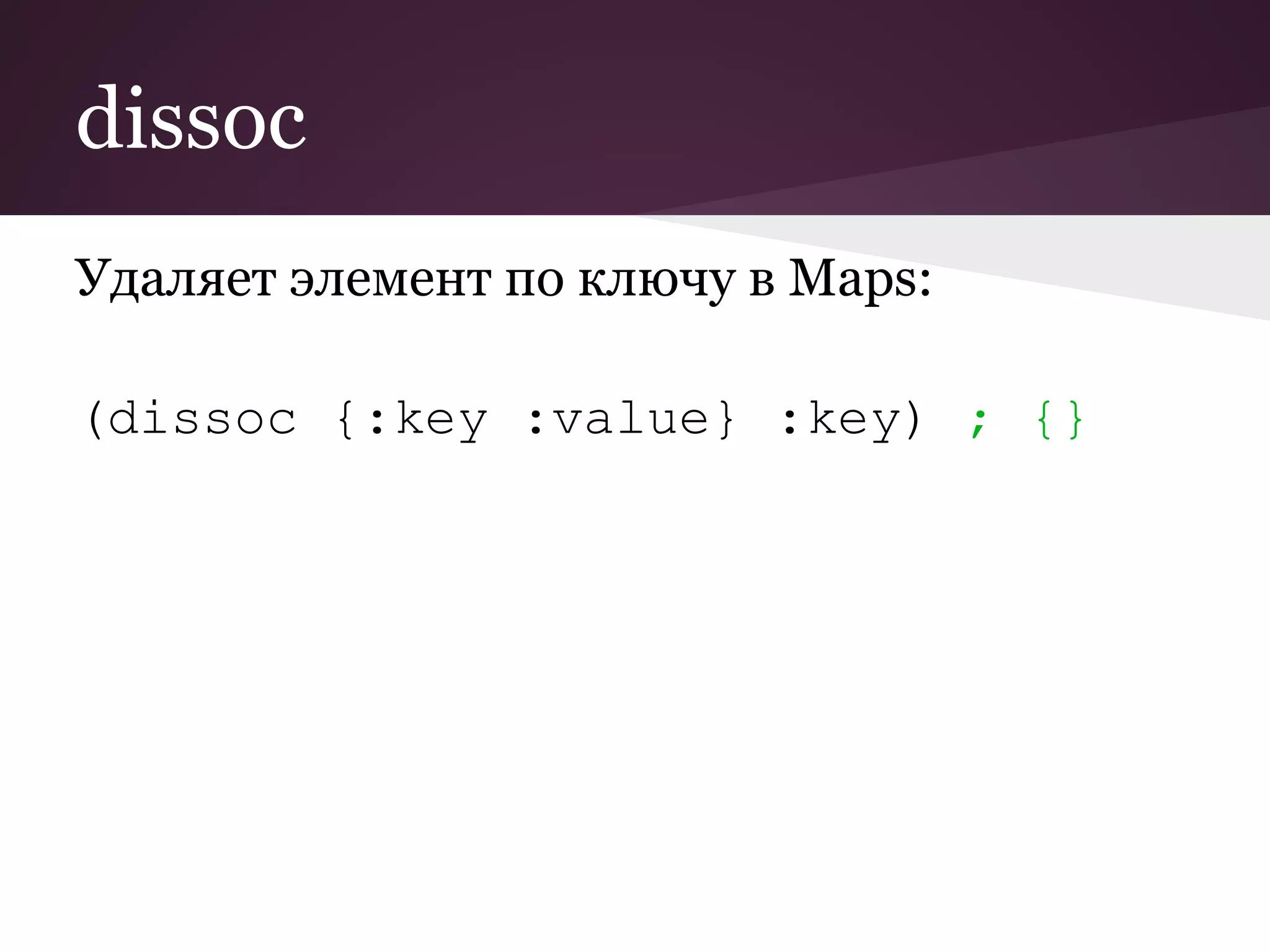 dissoc 
Удаляет элемент по ключу в Maps: 
(dissoc {:key :value} :key) ; {} 
 