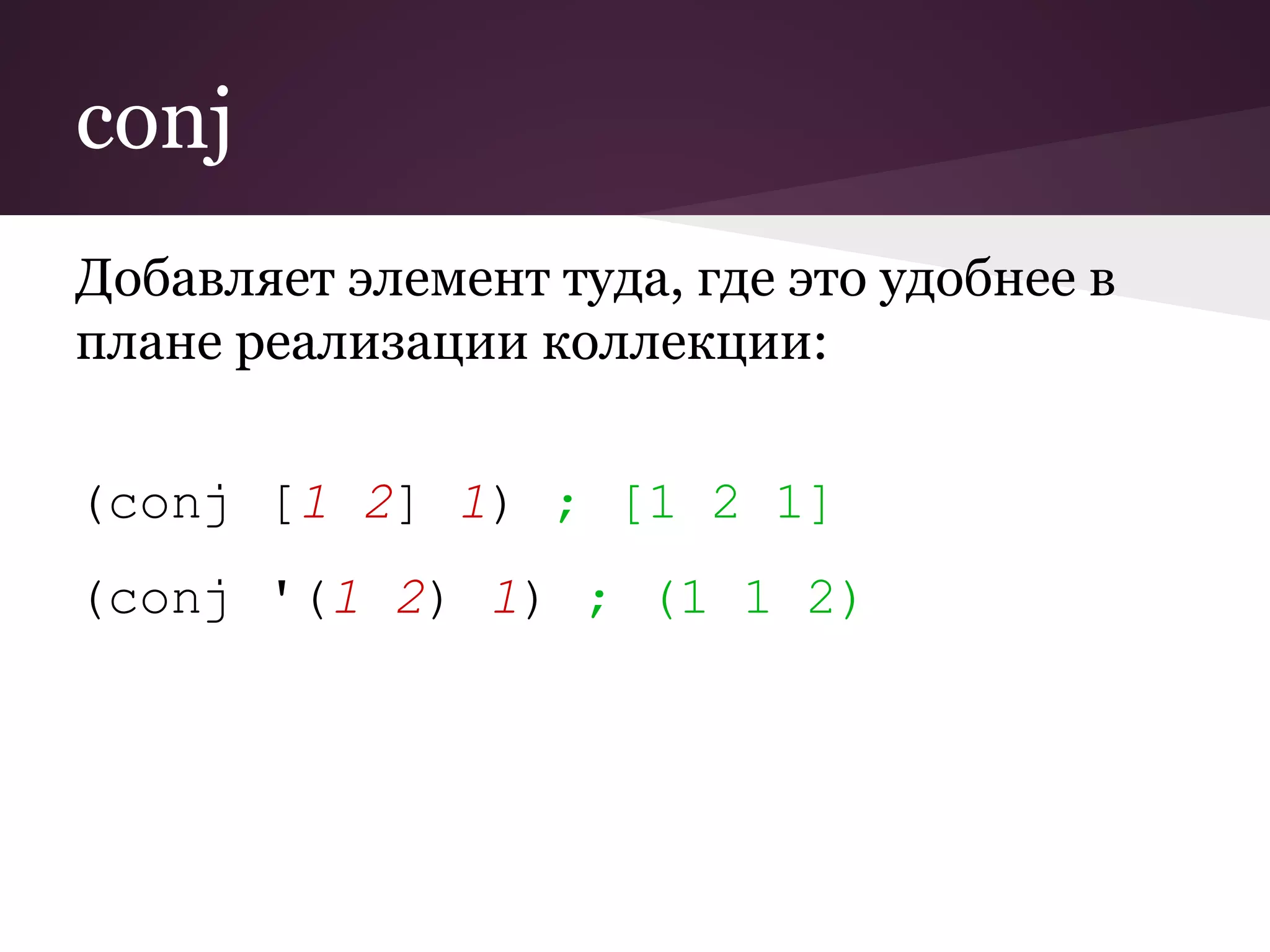 conj 
Добавляет элемент туда, где это удобнее в 
плане реализации коллекции: 
(conj [1 2] 1) ; [1 2 1] 
(conj '(1 2) 1) ; (1 1 2) 
 