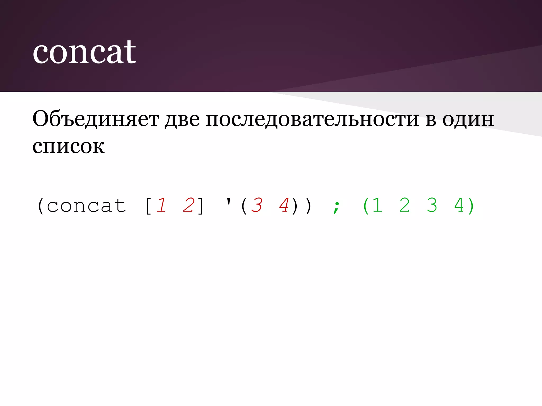 concat 
Объединяет две последовательности в один 
список 
(concat [1 2] '(3 4)) ; (1 2 3 4) 
 