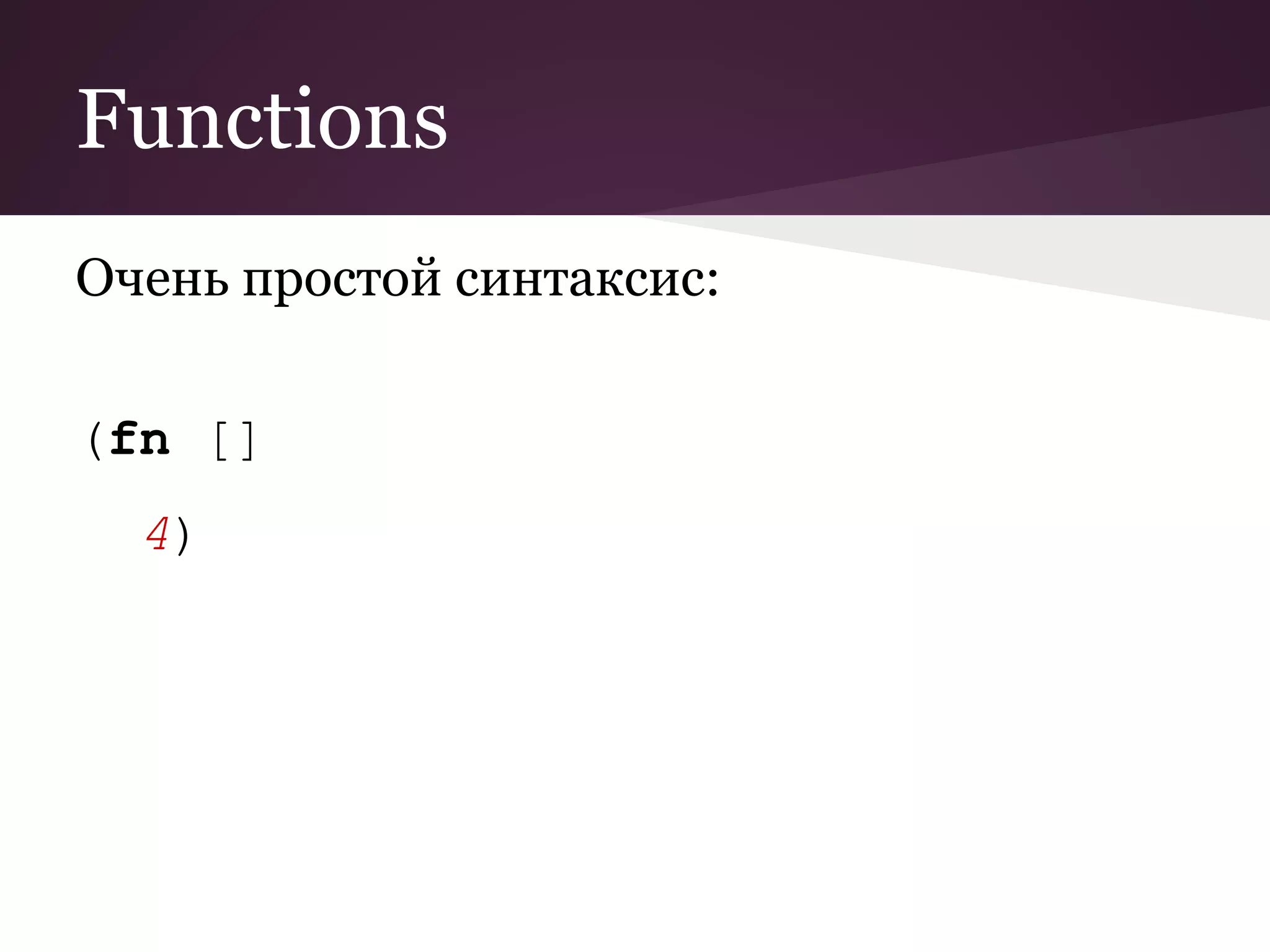 Functions 
Очень простой синтаксис: 
(fn [] 
4) 
 