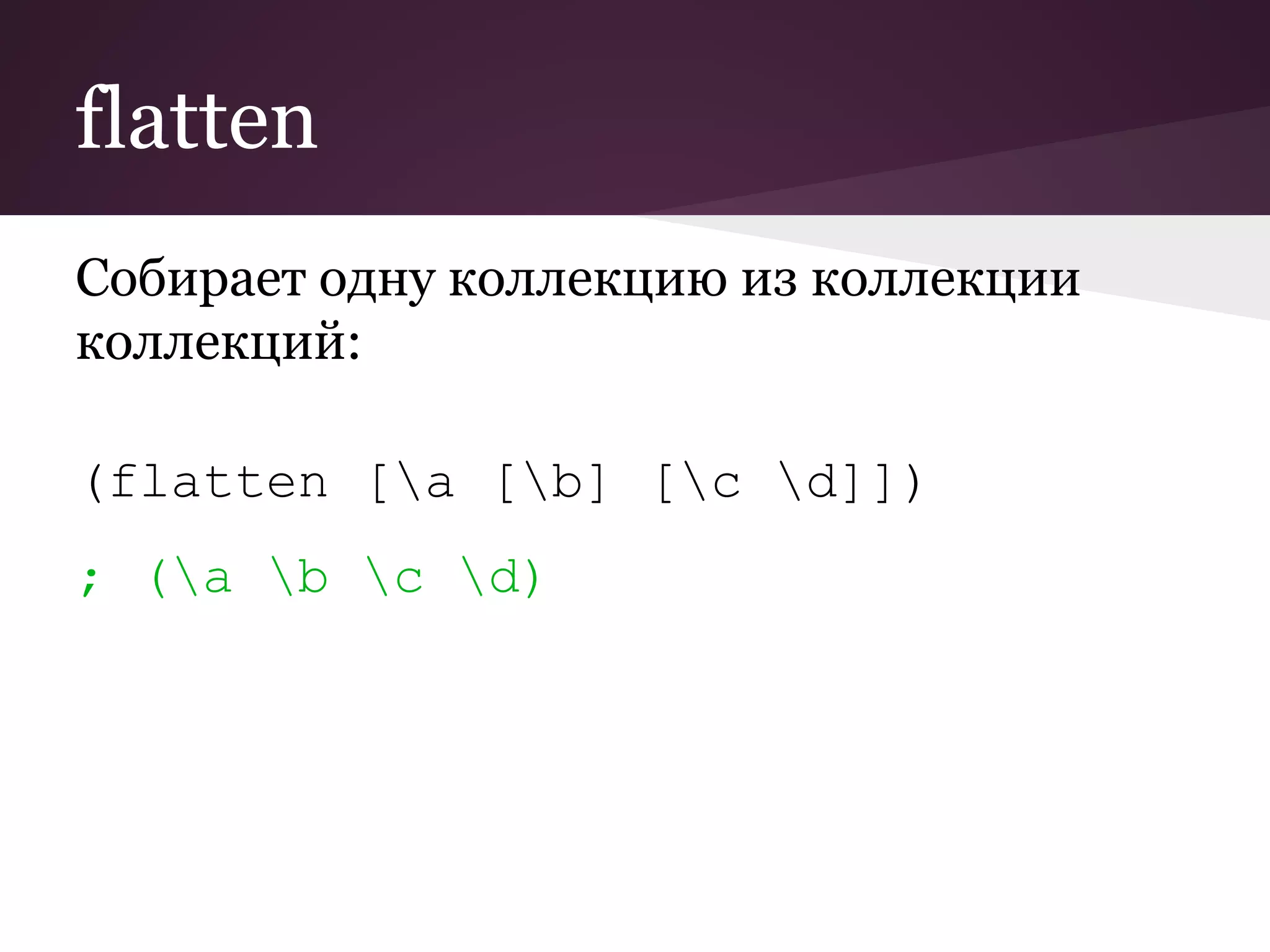 flatten 
Собирает одну коллекцию из коллекции 
коллекций: 
(flatten [a [b] [c d]]) 
; (a b c d) 
 