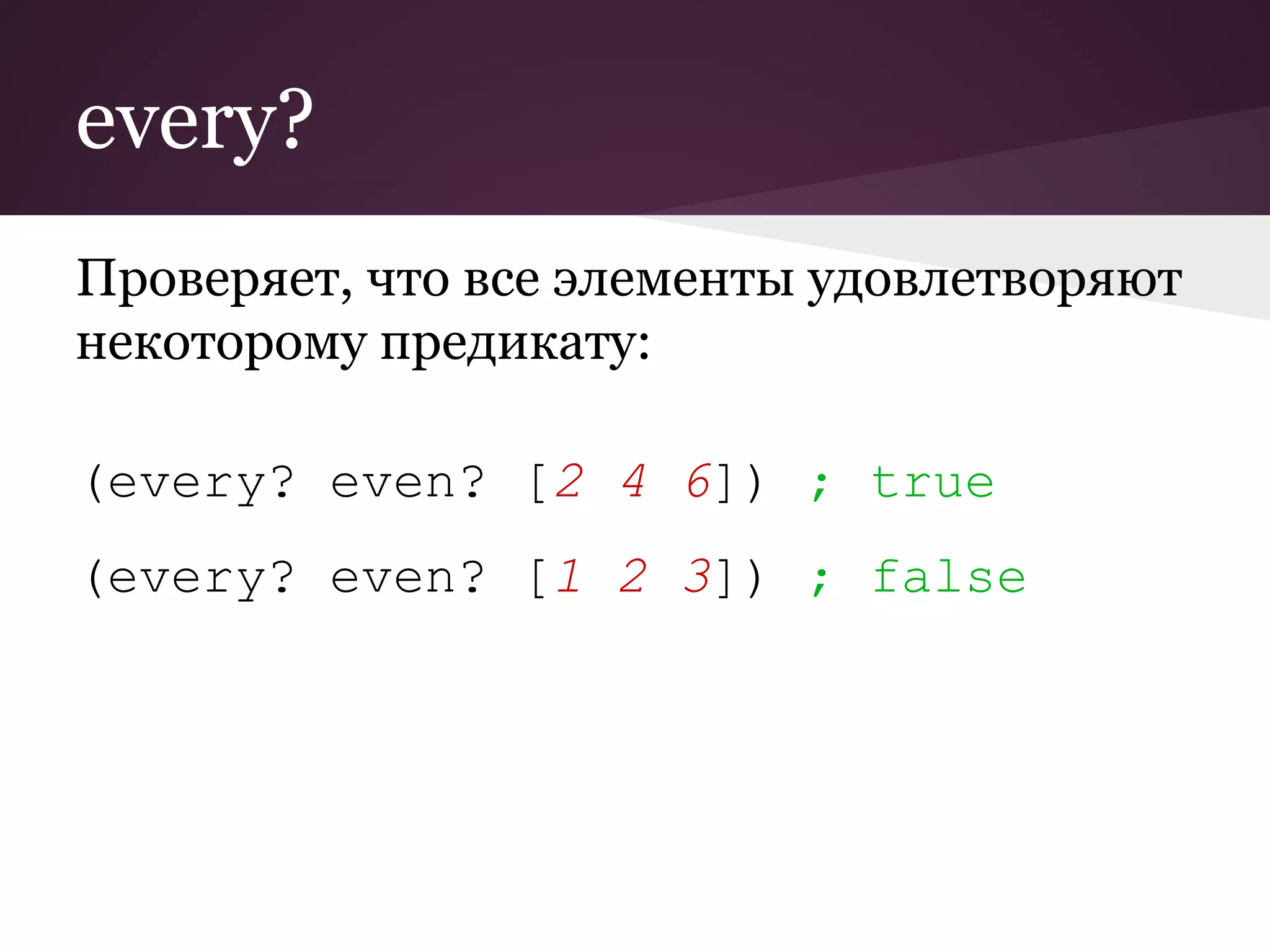 every? 
Проверяет, что все элементы удовлетворяют 
некоторому предикату: 
(every? even? [2 4 6]) ; true 
(every? even? [1 2 3]) ; false 
 