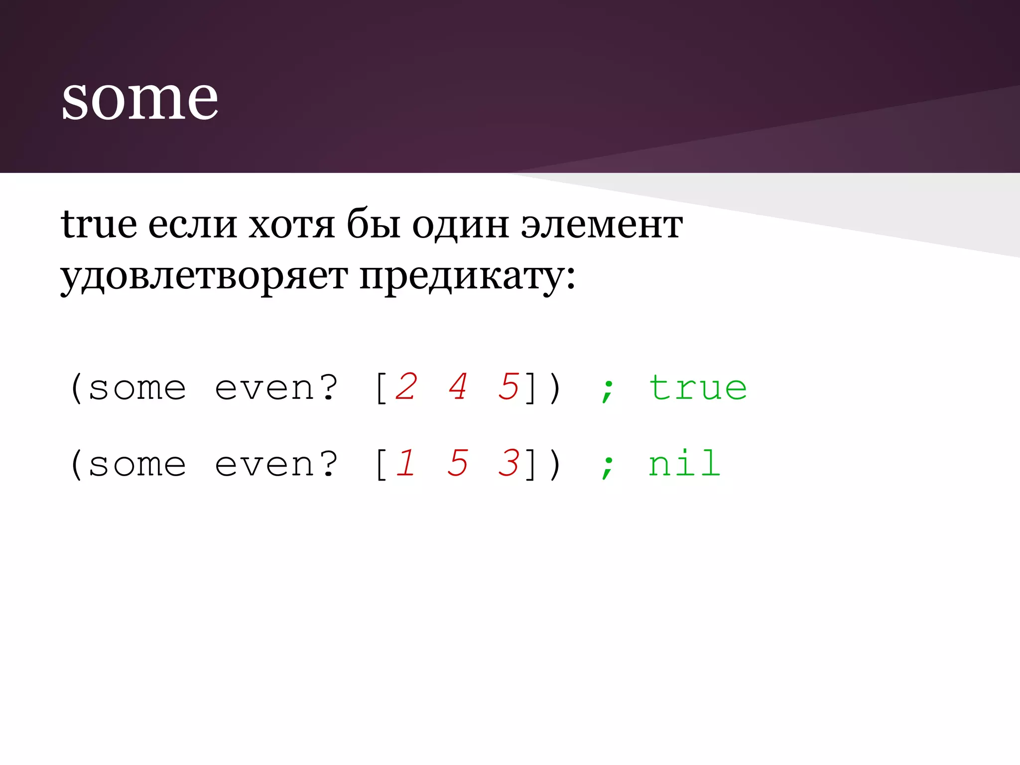 some 
true если хотя бы один элемент 
удовлетворяет предикату: 
(some even? [2 4 5]) ; true 
(some even? [1 5 3]) ; nil 
 