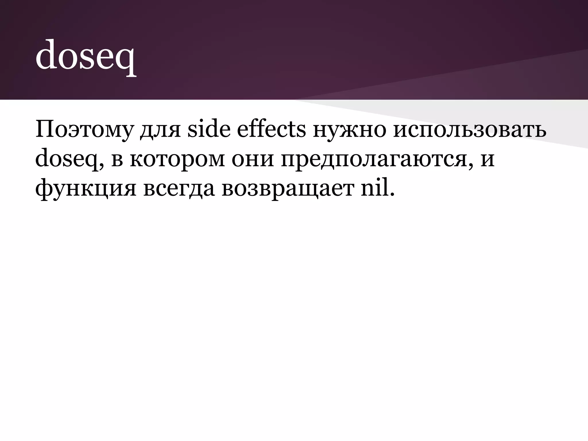 doseq 
Поэтому для side effects нужно использовать 
doseq, в котором они предполагаются, и 
функция всегда возвращает nil. 
 
