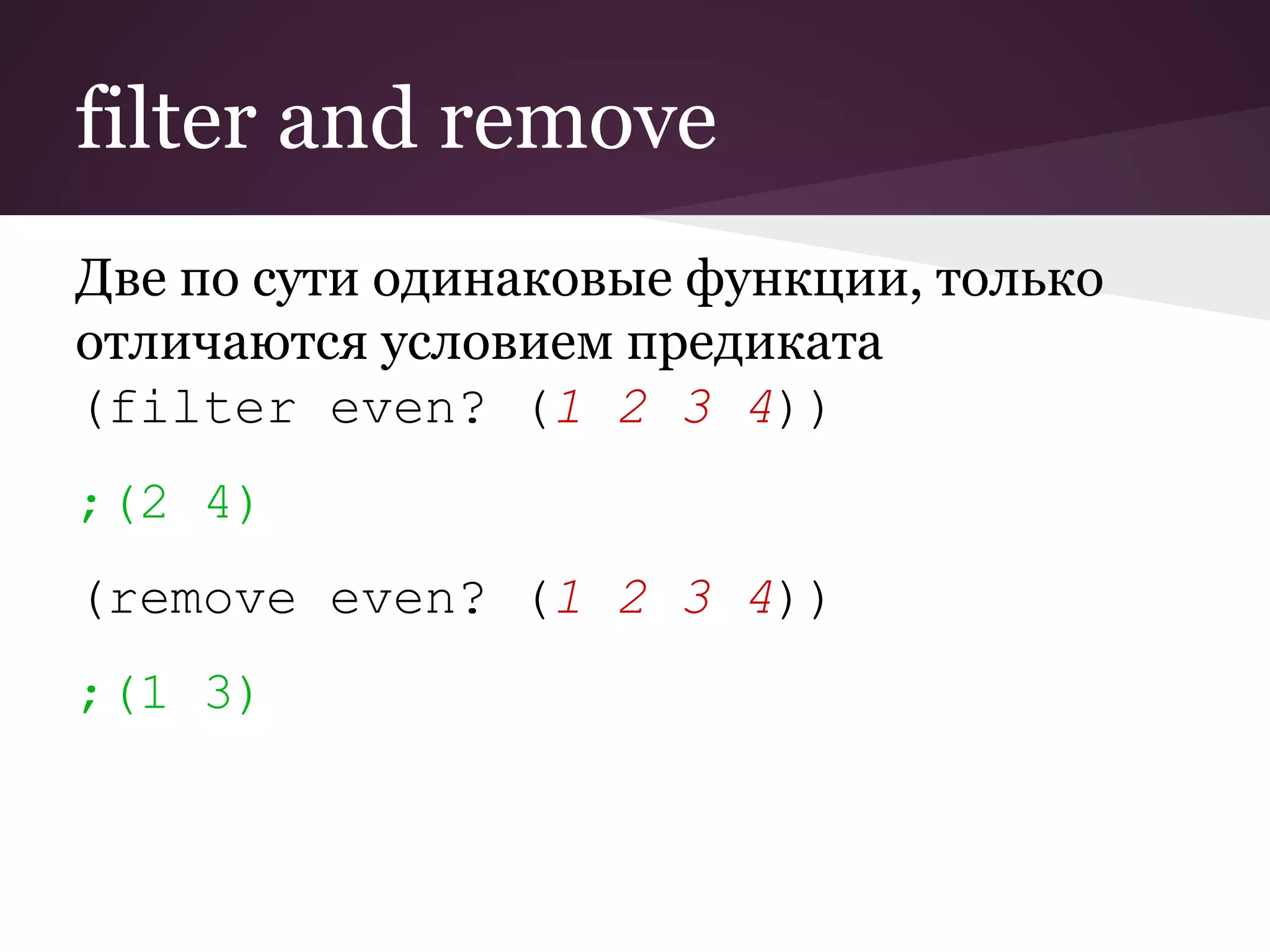 filter and remove 
Две по сути одинаковые функции, только 
отличаются условием предиката 
(filter even? (1 2 3 4)) 
;(2 4) 
(remove even? (1 2 3 4)) 
;(1 3) 
 