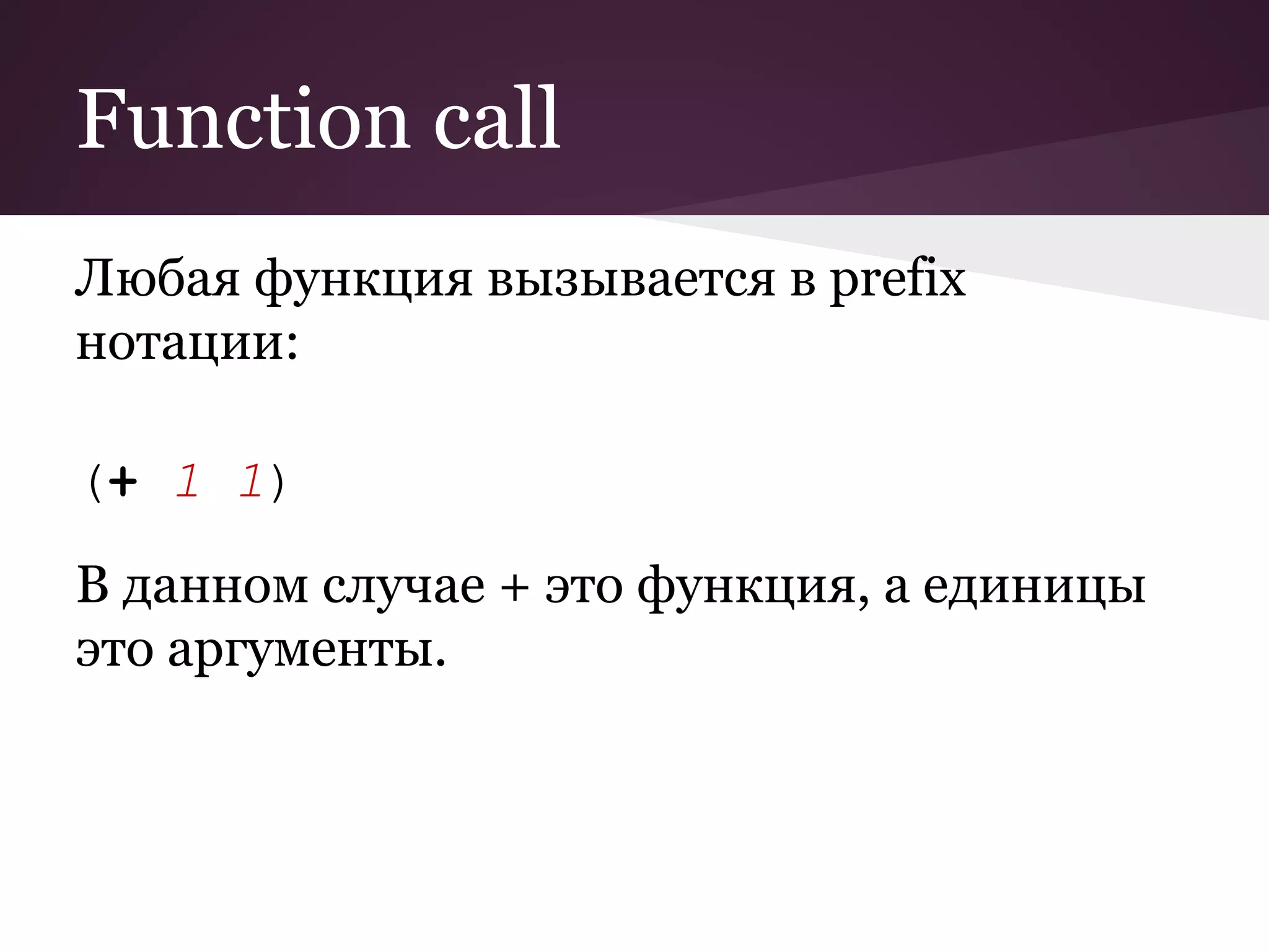 Function call 
Любая функция вызывается в prefix 
нотации: 
(+ 1 1) 
В данном случае + это функция, а единицы 
это аргументы. 
 