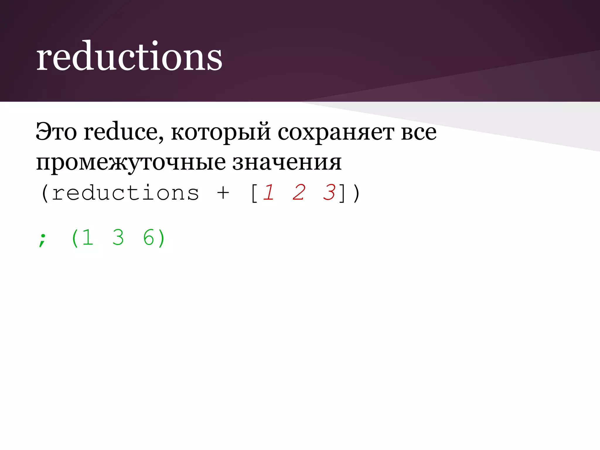 reductions 
Это reduce, который сохраняет все 
промежуточные значения 
(reductions + [1 2 3]) 
; (1 3 6) 
 