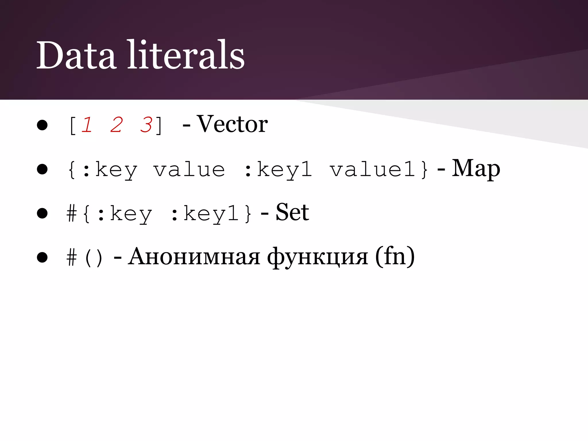 Data literals 
● [1 2 3] - Vector 
● {:key value :key1 value1} - Map 
● #{:key :key1} - Set 
● #() - Анонимная функция (fn) 
 