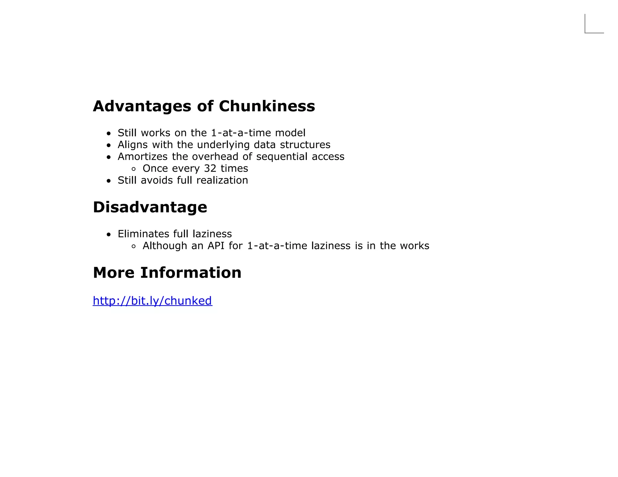 Advantages of Chunkiness
    Still works on the 1-at-a-time model
    Aligns with the underlying data structures
    Amortizes the overhead of sequential access
          Once every 32 times
    Still avoids full realization

Disadvantage
    Eliminates full laziness
         Although an API for 1-at-a-time laziness is in the works

More Information
http://bit.ly/chunked
 
