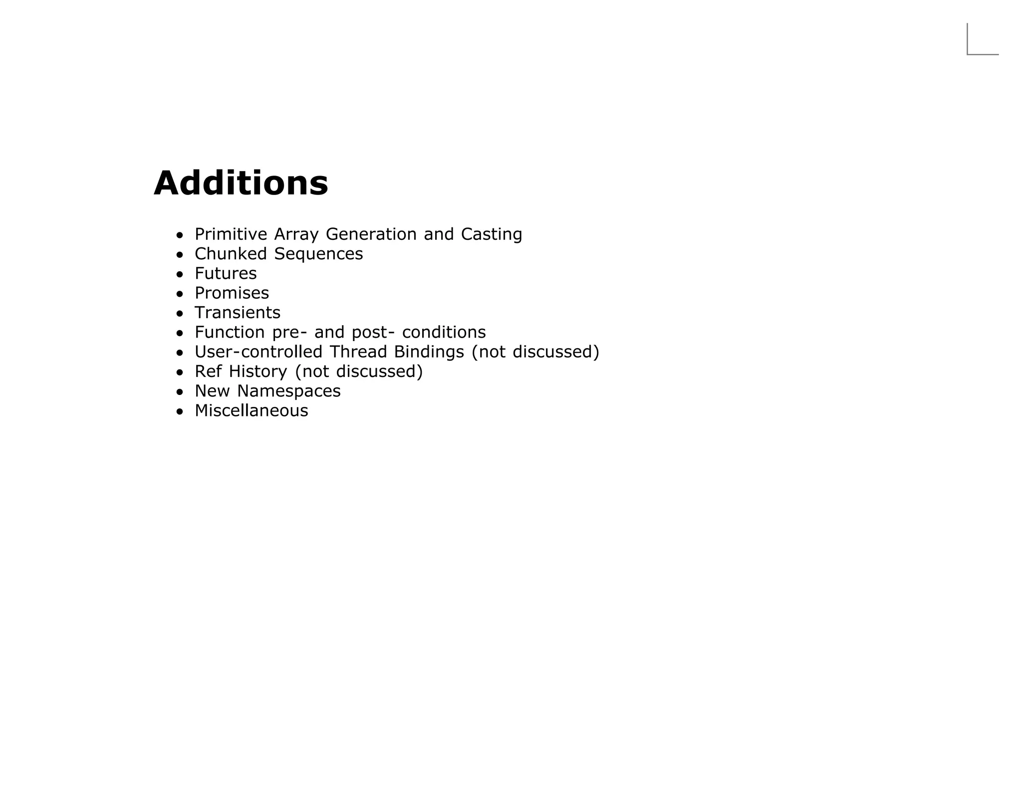 Additions
  Primitive Array Generation and Casting
  Chunked Sequences
  Futures
  Promises
  Transients
  Function pre- and post- conditions
  User-controlled Thread Bindings (not discussed)
  Ref History (not discussed)
  New Namespaces
  Miscellaneous
 