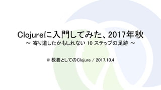 @ 教養としてのClojure / 2017.10.4
Clojureに入門してみた、2017年秋
〜 寄り道したかもしれない 10 ステップの足跡 〜
 