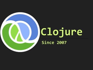 Clojure
Since	
  2007
 