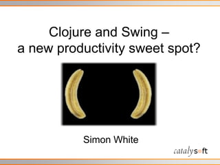 Clojureand Swing – a new productivity sweet spot? Simon White 