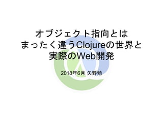 オブジェクト指向とは
まったく違うClojureの世界と
実際のWeb開発
2018年6月 矢野勉
 