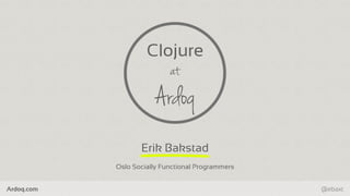 Ardoq.com @ebaxt
Erik Bakstad
Clojure
at
Ardoq
Oslo Socially Functional Programmers
 