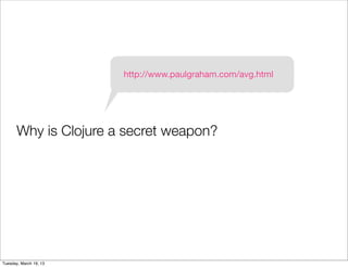 http://www.paulgraham.com/avg.html




       Why is Clojure a secret weapon?




Tuesday, March 19, 13
 