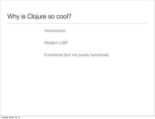 Why is Clojure so cool?

                        Homoiconic


                        Modern LISP


                        Functional (but not purely functional)




Tuesday, March 19, 13
 