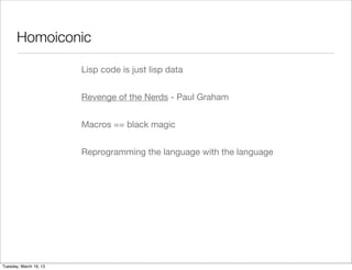 Homoiconic

                        Lisp code is just lisp data


                        Revenge of the Nerds - Paul Graham


                        Macros == black magic


                        Reprogramming the language with the language




Tuesday, March 19, 13
 