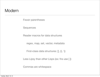 Modern

                        Fewer parentheses


                        Sequences


                        Reader macros for data structures


                           regex, map, set, vector, metadata


                           First-class data structures: [], {}, ‘()


                        Less Lipsy than other Lisps (ex: fns use [ ])


                        Commas are whitespace


Tuesday, March 19, 13
 