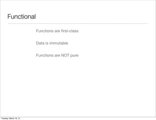 Functional

                        Functions are ﬁrst-class


                        Data is immutable


                        Functions are NOT pure




Tuesday, March 19, 13
 