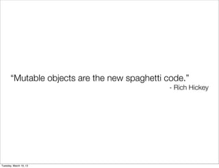 “Mutable objects are the new spaghetti code.”
                                               - Rich Hickey




Tuesday, March 19, 13
 