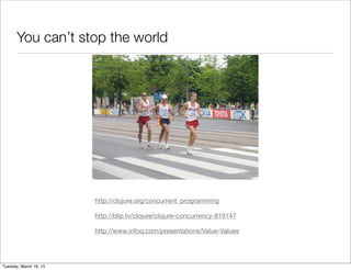 You can’t stop the world




                        http://clojure.org/concurrent_programming

                        http://blip.tv/clojure/clojure-concurrency-819147

                        http://www.infoq.com/presentations/Value-Values




Tuesday, March 19, 13
 