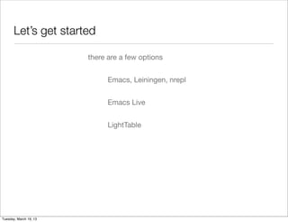 Let’s get started

                        there are a few options


                              Emacs, Leiningen, nrepl


                              Emacs Live


                              LightTable




Tuesday, March 19, 13
 