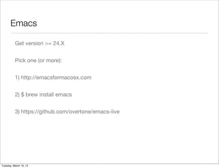 Emacs

          Get version >= 24.X


          Pick one (or more):


          1) http://emacsformacosx.com


          2) $ brew install emacs


          3) https://github.com/overtone/emacs-live




Tuesday, March 19, 13
 