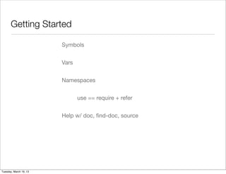 Getting Started	

                        Symbols


                        Vars


                        Namespaces


                               use == require + refer


                        Help w/ doc, ﬁnd-doc, source




Tuesday, March 19, 13
 