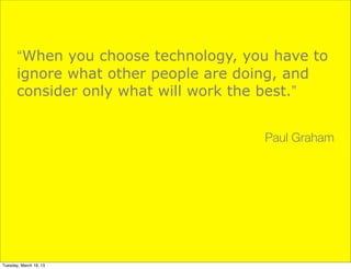 “When you choose technology, you have to
       ignore what other people are doing, and
       consider only what will work the best.”


                                      Paul Graham




Tuesday, March 19, 13
 