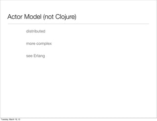 Actor Model (not Clojure)

                        distributed


                        more complex


                        see Erlang




Tuesday, March 19, 13
 