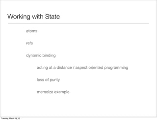 Working with State

                        atoms


                        refs


                        dynamic binding


                               acting at a distance / aspect oriented programming


                               loss of purity


                               memoize example




Tuesday, March 19, 13
 