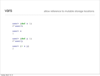 vars                           allow reference to mutable storage locations



                    user> (def x 1)
                    #'user/x

                    user> x
                    1

                    user> (def y 1)
                    #'user/y

                    user> (+ x y)
                    2




Tuesday, March 19, 13
 
