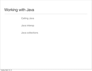 Working with Java

                        Calling Java


                        Java interop


                        Java collections




Tuesday, March 19, 13
 