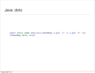 Java: doto




                user> (doto (new java.util.HashMap) (.put "a" 1) (.put "b" 2))
                #<HashMap {b=2, a=1}>




Tuesday, March 19, 13
 