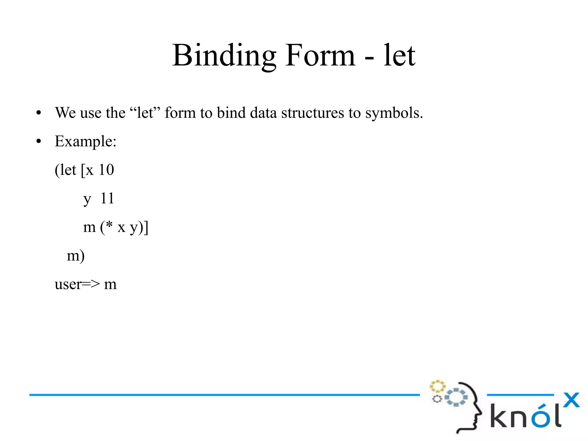 Binding Form - let
● We use the “let” form to bind data structures to symbols.
● Example:
(let [x 10
y 11
m (* x y)]
m)
user=> m
 