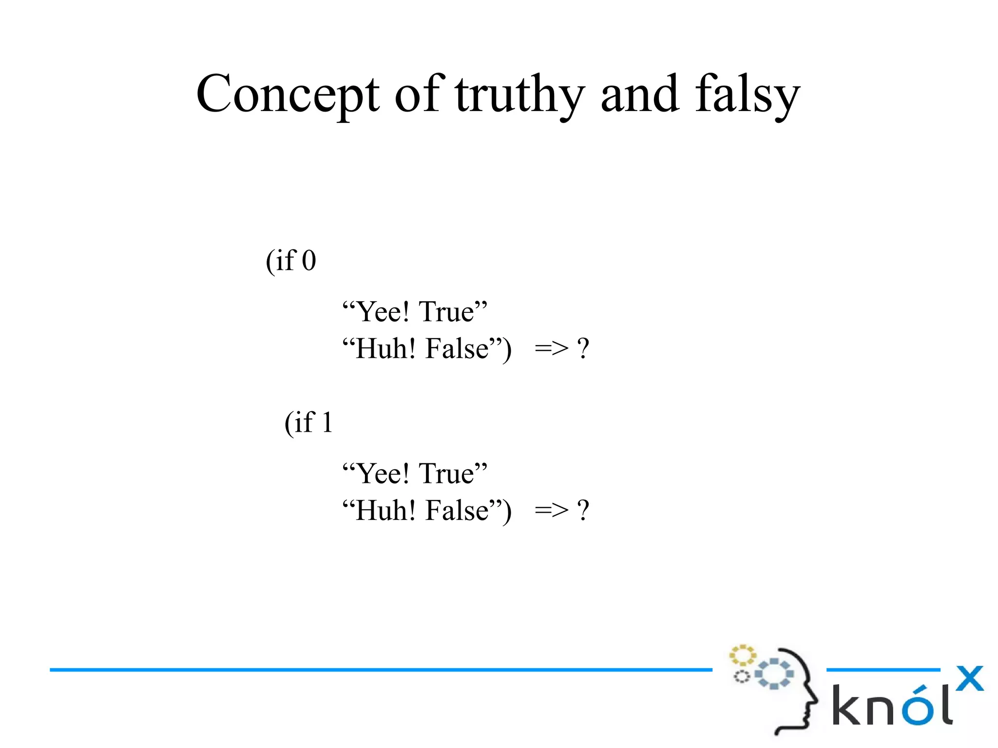 (if 0
“Yee! True”
“Huh! False”) => ?
(if 1
“Yee! True”
“Huh! False”) => ?
Concept of truthy and falsy
 