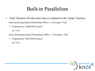 Built-in Parallelism
● “map” function will take more time as compared to the “pmap” function:
(time (doall (map (fn[x] (Th...